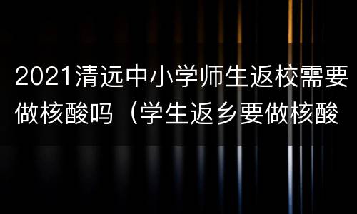2021清远中小学师生返校需要做核酸吗（学生返乡要做核酸吗）