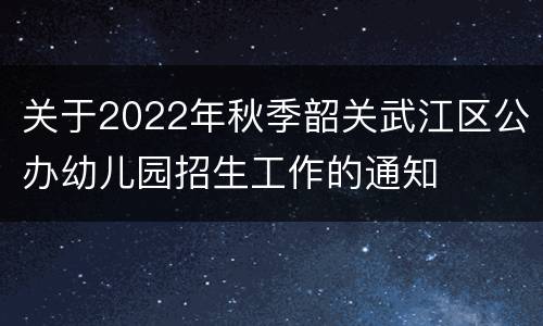 关于2022年秋季韶关武江区公办幼儿园招生工作的通知