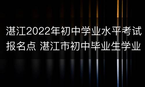 湛江2022年初中学业水平考试报名点 湛江市初中毕业生学业考试报名