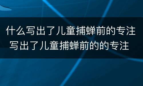 什么写出了儿童捕蝉前的专注 写出了儿童捕蝉前的的专注