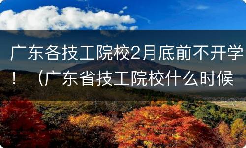 广东各技工院校2月底前不开学！（广东省技工院校什么时候放寒假）