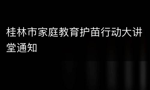 桂林市家庭教育护苗行动大讲堂通知