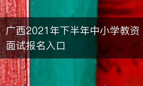 广西2021年下半年中小学教资面试报名入口