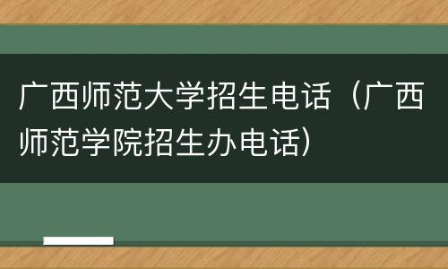 广西师范大学招生电话（广西师范学院招生办电话）