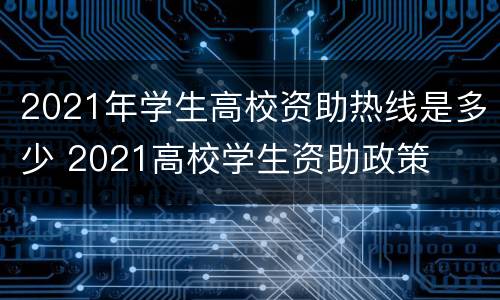 2021年学生高校资助热线是多少 2021高校学生资助政策