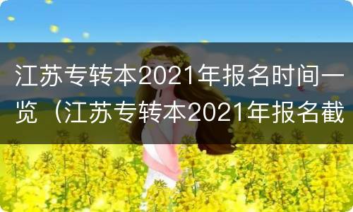 江苏专转本2021年报名时间一览（江苏专转本2021年报名截止时间）