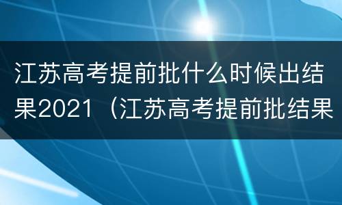 江苏高考提前批什么时候出结果2021（江苏高考提前批结果公布时间）
