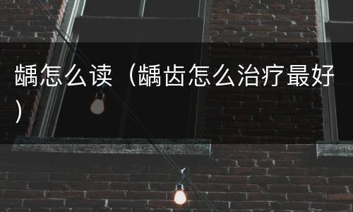 龋怎么读（龋齿怎么治疗最好）