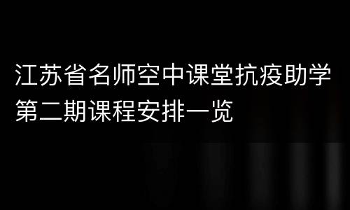 江苏省名师空中课堂抗疫助学第二期课程安排一览