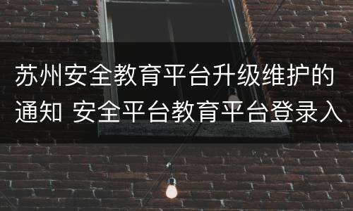 苏州安全教育平台升级维护的通知 安全平台教育平台登录入口苏州