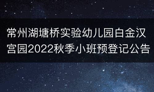 常州湖塘桥实验幼儿园白金汉宫园2022秋季小班预登记公告