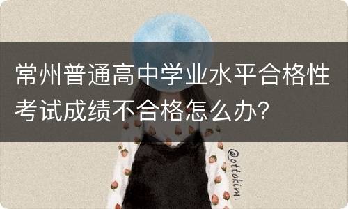 常州普通高中学业水平合格性考试成绩不合格怎么办？