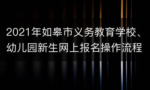 2021年如皋市义务教育学校、幼儿园新生网上报名操作流程