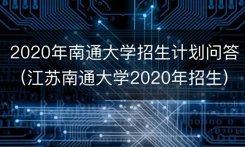 2020年南通大学招生计划问答（江苏南通大学2020年招生）