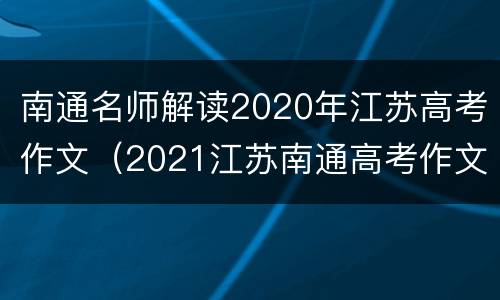南通名师解读2020年江苏高考作文（2021江苏南通高考作文）