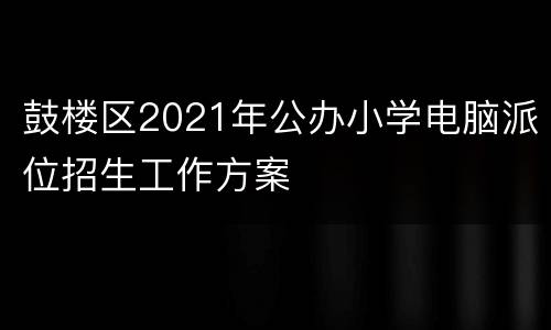 鼓楼区2021年公办小学电脑派位招生工作方案