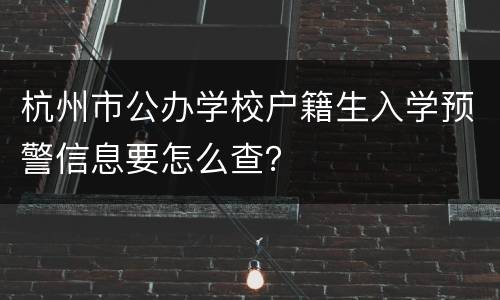 杭州市公办学校户籍生入学预警信息要怎么查？