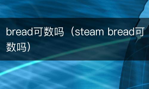 bread可数吗（steam bread可数吗）