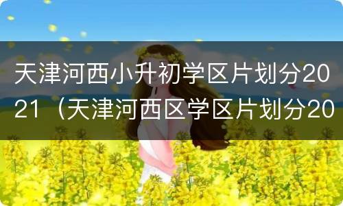 天津河西小升初学区片划分2021（天津河西区学区片划分2021）