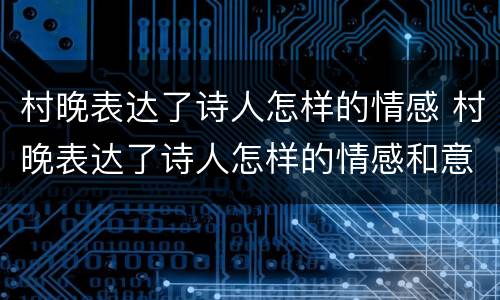 村晚表达了诗人怎样的情感 村晚表达了诗人怎样的情感和意思