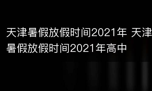 天津暑假放假时间2021年 天津暑假放假时间2021年高中