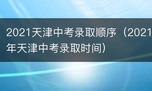 2021天津中考录取顺序（2021年天津中考录取时间）