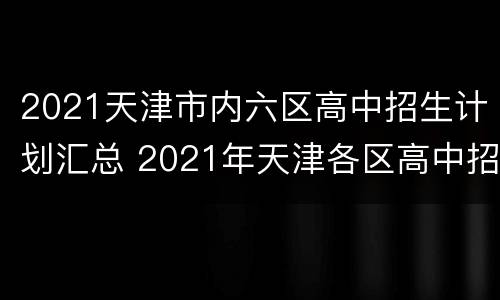 2021天津市内六区高中招生计划汇总 2021年天津各区高中招生计划