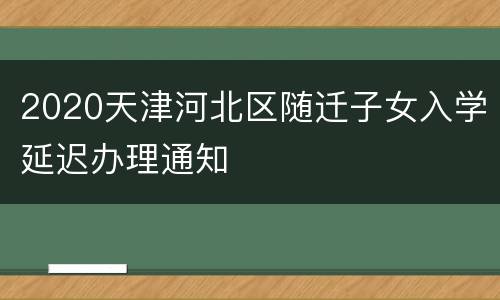 2020天津河北区随迁子女入学延迟办理通知