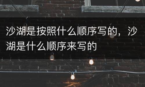 沙湖是按照什么顺序写的，沙湖是什么顺序来写的