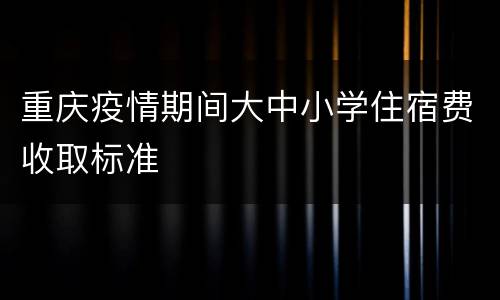 重庆疫情期间大中小学住宿费收取标准