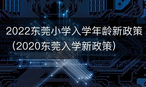 2022东莞小学入学年龄新政策（2020东莞入学新政策）