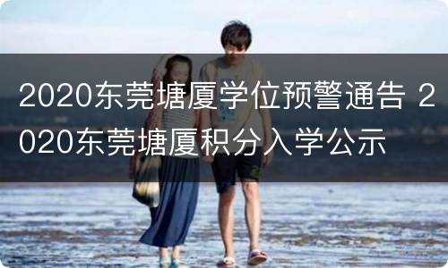 2020东莞塘厦学位预警通告 2020东莞塘厦积分入学公示
