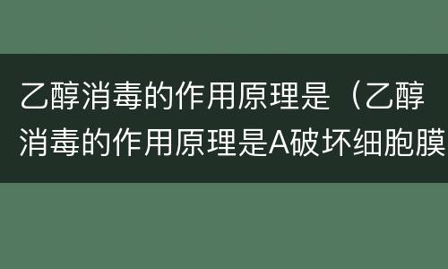乙醇消毒的作用原理是（乙醇消毒的作用原理是A破坏细胞膜结果）