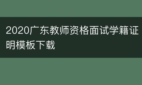2020广东教师资格面试学籍证明模板下载