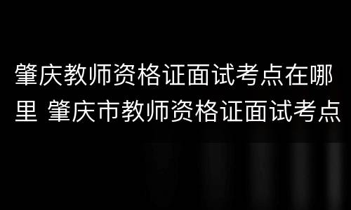 肇庆教师资格证面试考点在哪里 肇庆市教师资格证面试考点