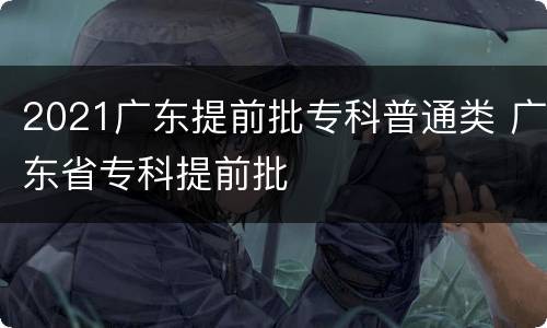 2021广东提前批专科普通类 广东省专科提前批