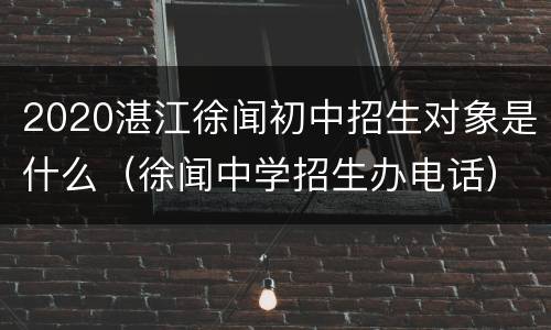2020湛江徐闻初中招生对象是什么（徐闻中学招生办电话）