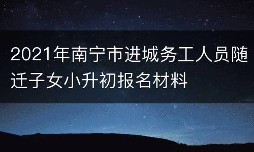 2021年南宁市进城务工人员随迁子女小升初报名材料