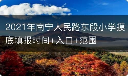 2021年南宁人民路东段小学摸底填报时间+入口+范围
