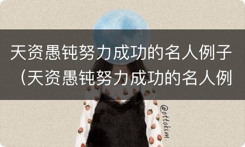 天资愚钝努力成功的名人例子（天资愚钝努力成功的名人例子有哪些）