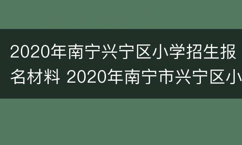 2020年南宁兴宁区小学招生报名材料 2020年南宁市兴宁区小学地段