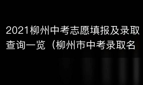 2021柳州中考志愿填报及录取查询一览（柳州市中考录取名单公布）
