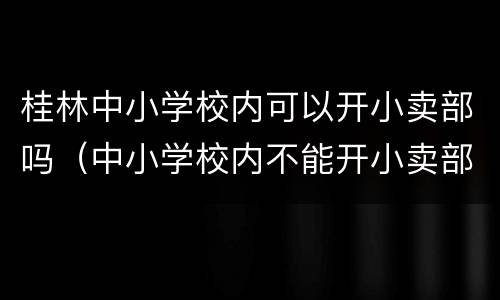 桂林中小学校内可以开小卖部吗（中小学校内不能开小卖部）