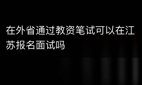 在外省通过教资笔试可以在江苏报名面试吗