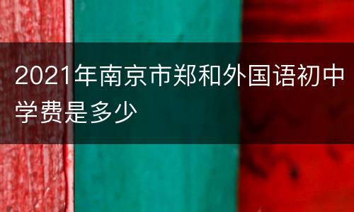 2021年南京市郑和外国语初中学费是多少