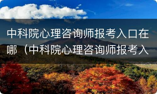 中科院心理咨询师报考入口在哪（中科院心理咨询师报考入口在哪儿）