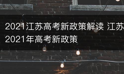 2021江苏高考新政策解读 江苏2021年高考新政策