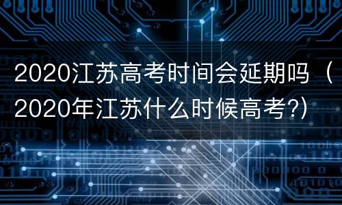 2020江苏高考时间会延期吗（2020年江苏什么时候高考?）