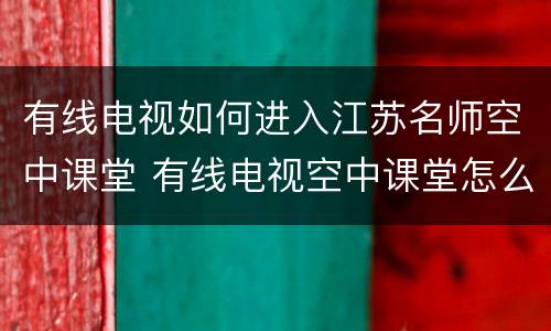 有线电视如何进入江苏名师空中课堂 有线电视空中课堂怎么找