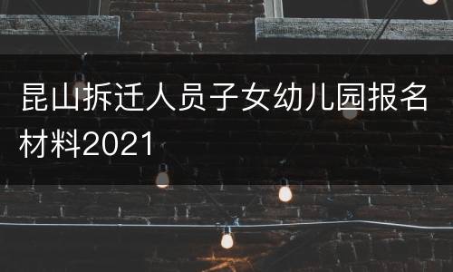 昆山拆迁人员子女幼儿园报名材料2021